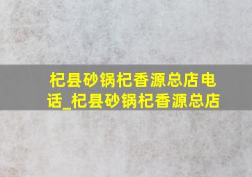 杞县砂锅杞香源总店电话_杞县砂锅杞香源总店