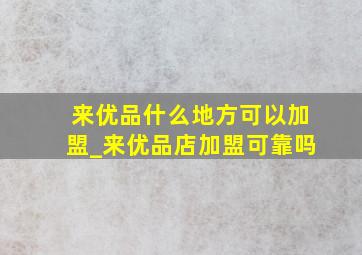 来优品什么地方可以加盟_来优品店加盟可靠吗