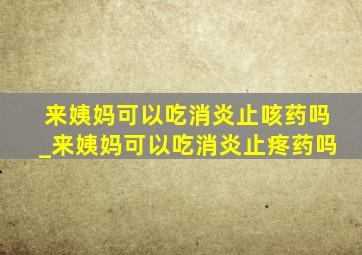 来姨妈可以吃消炎止咳药吗_来姨妈可以吃消炎止疼药吗