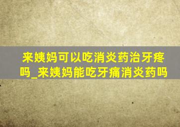 来姨妈可以吃消炎药治牙疼吗_来姨妈能吃牙痛消炎药吗