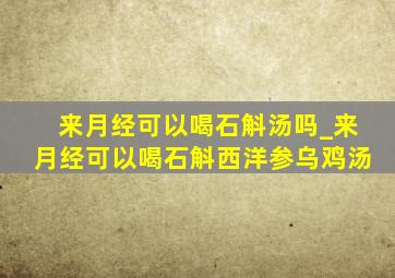 来月经可以喝石斛汤吗_来月经可以喝石斛西洋参乌鸡汤