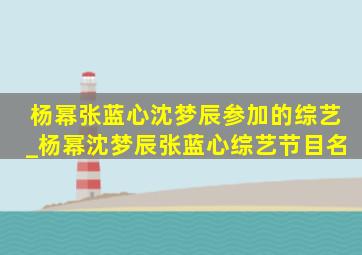 杨幂张蓝心沈梦辰参加的综艺_杨幂沈梦辰张蓝心综艺节目名