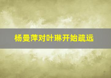 杨曼萍对叶琳开始疏远