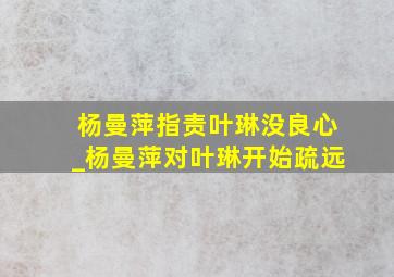 杨曼萍指责叶琳没良心_杨曼萍对叶琳开始疏远