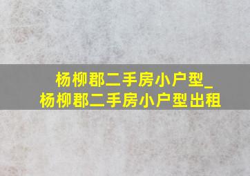 杨柳郡二手房小户型_杨柳郡二手房小户型出租