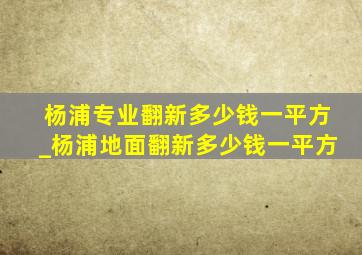 杨浦专业翻新多少钱一平方_杨浦地面翻新多少钱一平方