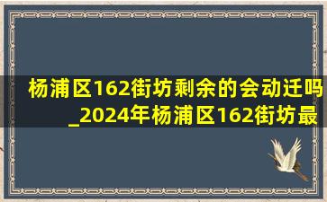 杨浦区162街坊剩余的会动迁吗_2024年杨浦区162街坊最新动迁信息