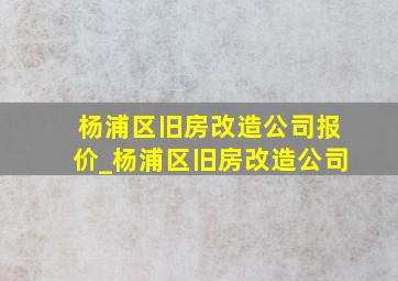 杨浦区旧房改造公司报价_杨浦区旧房改造公司