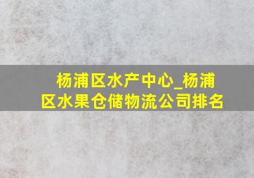 杨浦区水产中心_杨浦区水果仓储物流公司排名