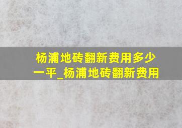 杨浦地砖翻新费用多少一平_杨浦地砖翻新费用