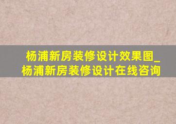 杨浦新房装修设计效果图_杨浦新房装修设计在线咨询