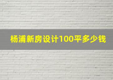 杨浦新房设计100平多少钱