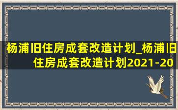 杨浦旧住房成套改造计划_杨浦旧住房成套改造计划2021-2023