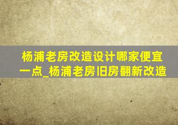 杨浦老房改造设计哪家便宜一点_杨浦老房旧房翻新改造