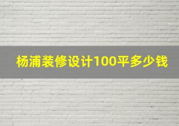 杨浦装修设计100平多少钱