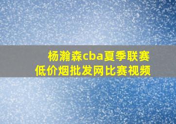 杨瀚森cba夏季联赛(低价烟批发网)比赛视频