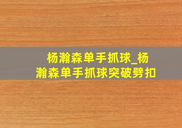 杨瀚森单手抓球_杨瀚森单手抓球突破劈扣