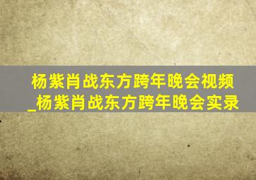 杨紫肖战东方跨年晚会视频_杨紫肖战东方跨年晚会实录