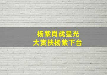 杨紫肖战星光大赏扶杨紫下台