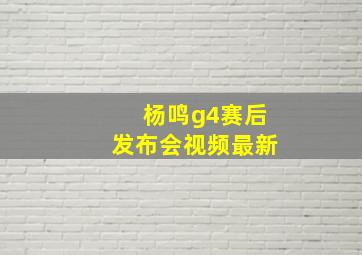 杨鸣g4赛后发布会视频最新