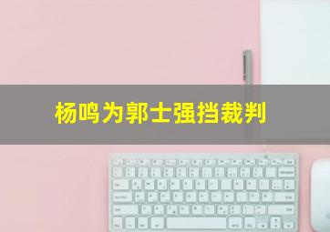 杨鸣为郭士强挡裁判