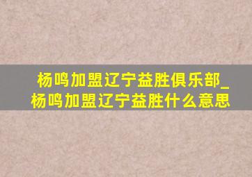 杨鸣加盟辽宁益胜俱乐部_杨鸣加盟辽宁益胜什么意思