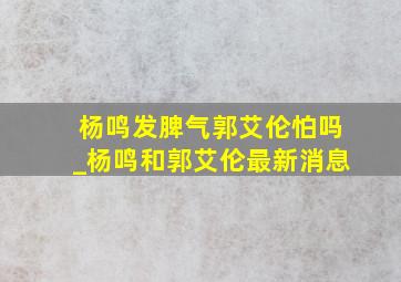 杨鸣发脾气郭艾伦怕吗_杨鸣和郭艾伦最新消息