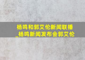 杨鸣和郭艾伦新闻联播_杨鸣新闻发布会郭艾伦