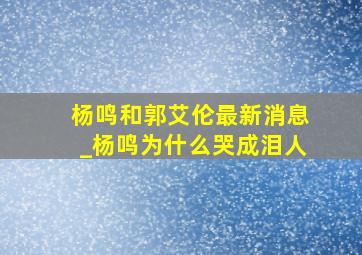 杨鸣和郭艾伦最新消息_杨鸣为什么哭成泪人