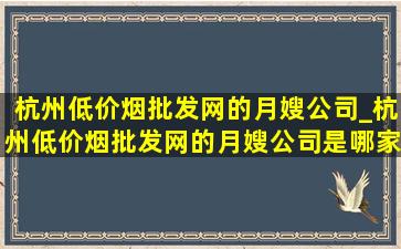 杭州(低价烟批发网)的月嫂公司_杭州(低价烟批发网)的月嫂公司是哪家