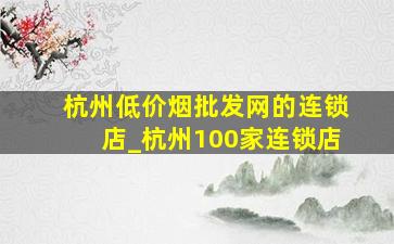 杭州(低价烟批发网)的连锁店_杭州100家连锁店