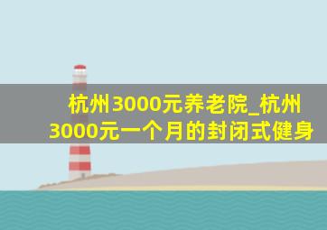 杭州3000元养老院_杭州3000元一个月的封闭式健身