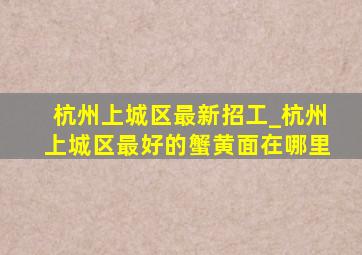 杭州上城区最新招工_杭州上城区最好的蟹黄面在哪里