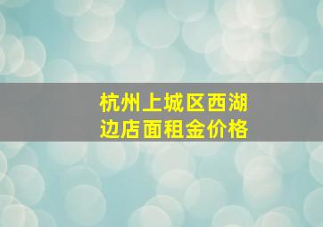 杭州上城区西湖边店面租金价格