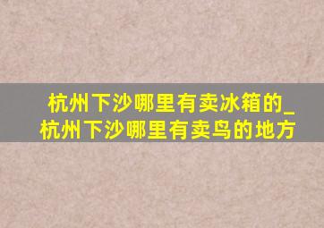 杭州下沙哪里有卖冰箱的_杭州下沙哪里有卖鸟的地方