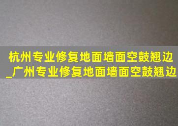 杭州专业修复地面墙面空鼓翘边_广州专业修复地面墙面空鼓翘边