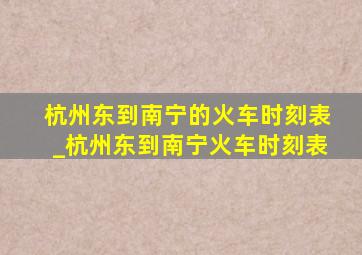 杭州东到南宁的火车时刻表_杭州东到南宁火车时刻表