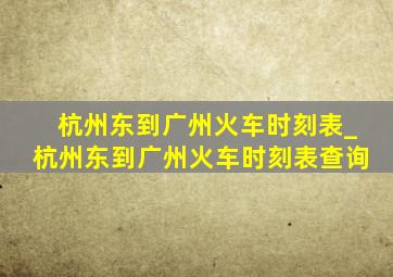 杭州东到广州火车时刻表_杭州东到广州火车时刻表查询