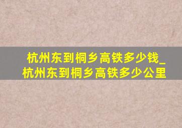 杭州东到桐乡高铁多少钱_杭州东到桐乡高铁多少公里