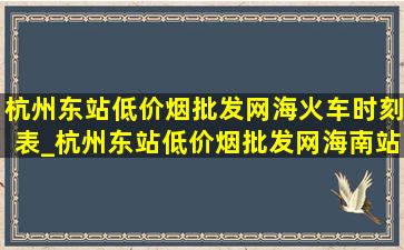 杭州东站(低价烟批发网)海火车时刻表_杭州东站(低价烟批发网)海南站列车时刻表