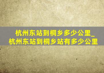 杭州东站到桐乡多少公里_杭州东站到桐乡站有多少公里