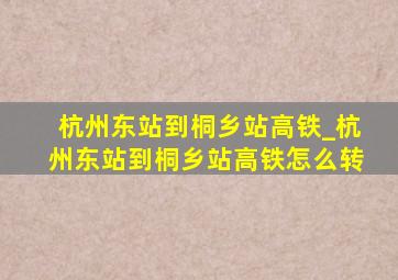 杭州东站到桐乡站高铁_杭州东站到桐乡站高铁怎么转