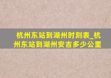 杭州东站到湖州时刻表_杭州东站到湖州安吉多少公里