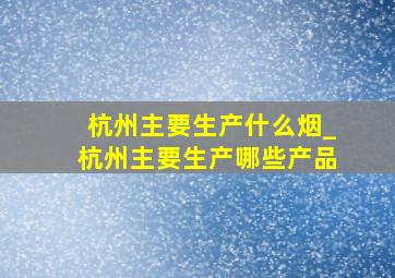 杭州主要生产什么烟_杭州主要生产哪些产品