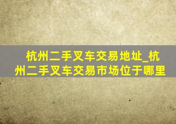 杭州二手叉车交易地址_杭州二手叉车交易市场位于哪里