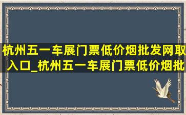 杭州五一车展门票(低价烟批发网)取入口_杭州五一车展门票(低价烟批发网)取