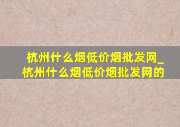 杭州什么烟(低价烟批发网)_杭州什么烟(低价烟批发网)的