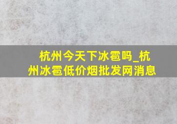 杭州今天下冰雹吗_杭州冰雹(低价烟批发网)消息