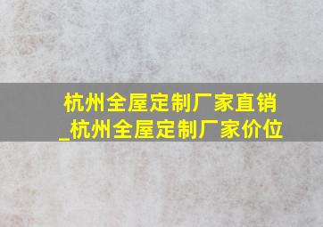 杭州全屋定制厂家直销_杭州全屋定制厂家价位