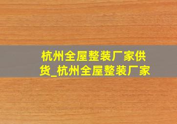 杭州全屋整装厂家供货_杭州全屋整装厂家